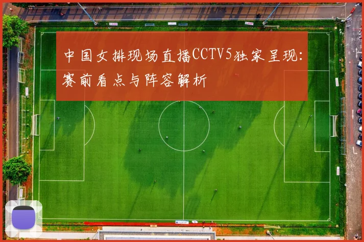 中国女排现场直播CCTV5独家呈现:赛前看点与阵容解析
