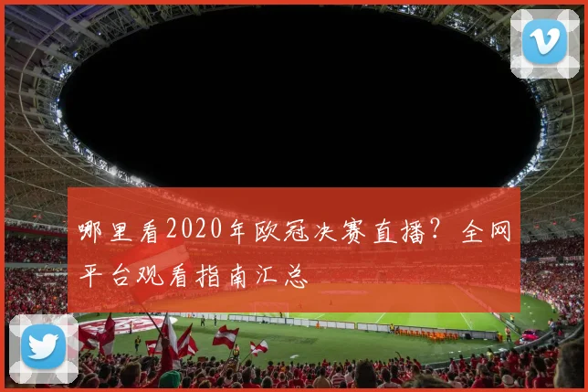 哪里看2020年欧冠决赛直播?全网平台观看指南汇总