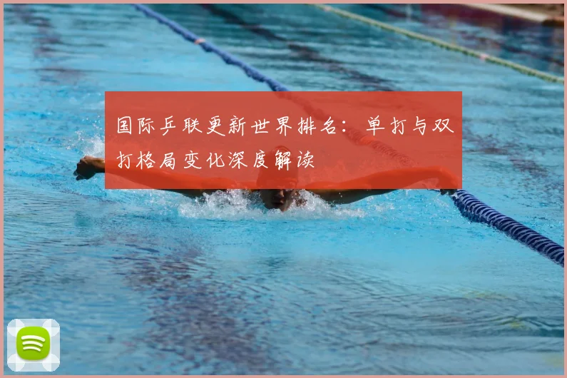 国际乒联更新世界排名：单打与双打格局变化深度解读