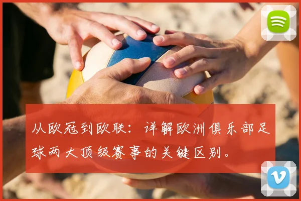 从欧冠到欧联:详解欧洲俱乐部足球两大顶级赛事的关键区别。
