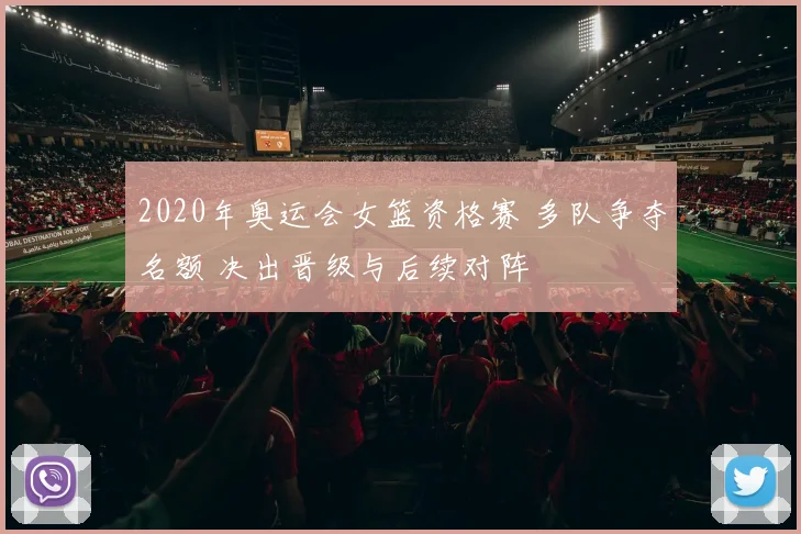 2020年奥运会女篮资格赛 多队争夺名额 决出晋级与后续对阵