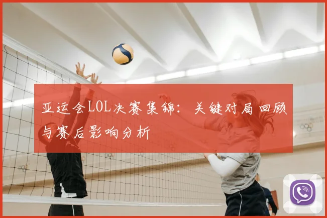 亚运会LOL决赛集锦:关键对局回顾与赛后影响分析