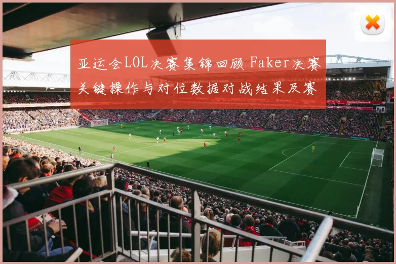 亚运会LOL决赛集锦回顾 Faker决赛关键操作与对位数据对战结果及赛后影响