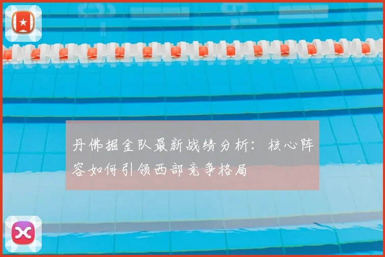 丹佛掘金队最新战绩分析：核心阵容如何引领西部竞争格局