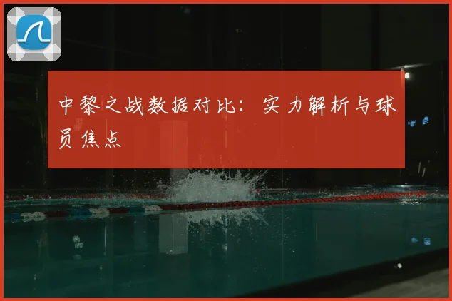 中黎之战数据对比：实力解析与球员焦点