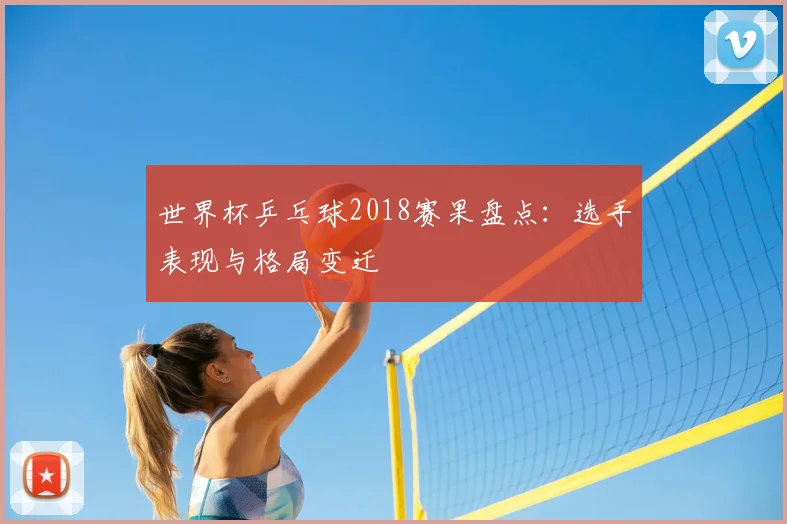 世界杯乒乓球2018赛果盘点：选手表现与格局变迁