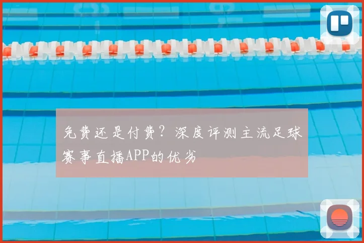 免费还是付费？深度评测主流足球赛事直播APP的优劣