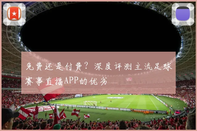 免费还是付费？深度评测主流足球赛事直播APP的优劣