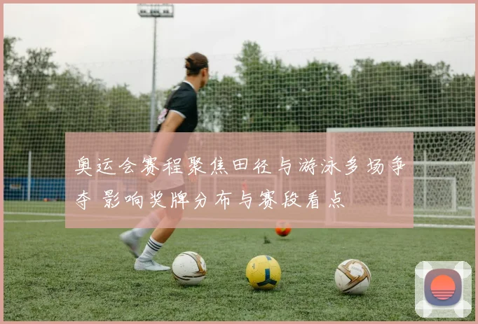 奥运会赛程聚焦田径与游泳多场争夺 影响奖牌分布与赛段看点