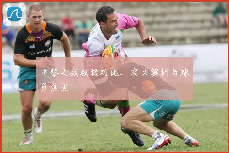 中黎之战数据对比:实力解析与球员焦点