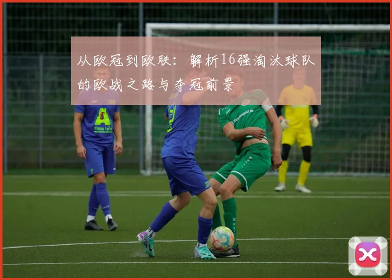 从欧冠到欧联：解析16强淘汰球队的欧战之路与夺冠前景