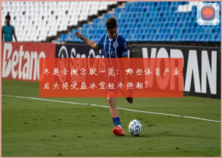 冬奥会概念股一览:哪些体育产业龙头将受益冰雪经济热潮?