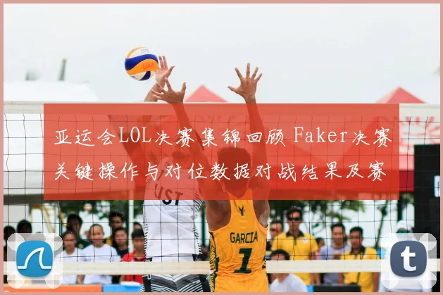 亚运会LOL决赛集锦回顾 Faker决赛关键操作与对位数据对战结果及赛后影响