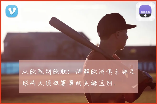 从欧冠到欧联:详解欧洲俱乐部足球两大顶级赛事的关键区别。