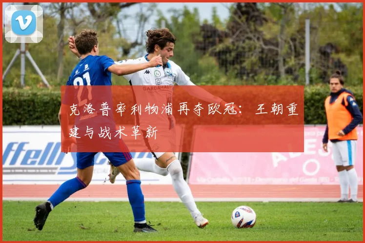 克洛普率利物浦再夺欧冠:王朝重建与战术革新