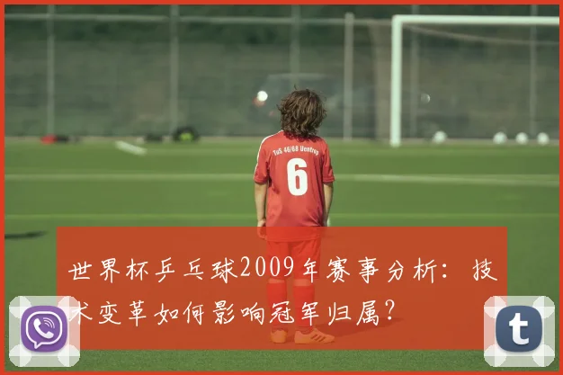 世界杯乒乓球2009年赛事分析：技术变革如何影响冠军归属？