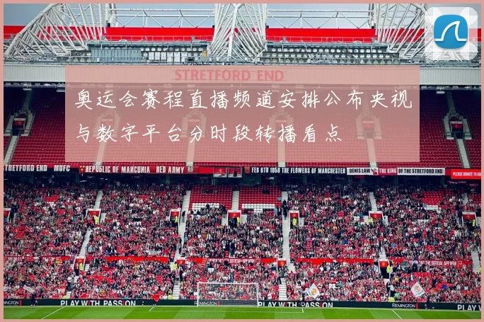 奥运会赛程直播频道安排公布央视与数字平台分时段转播看点