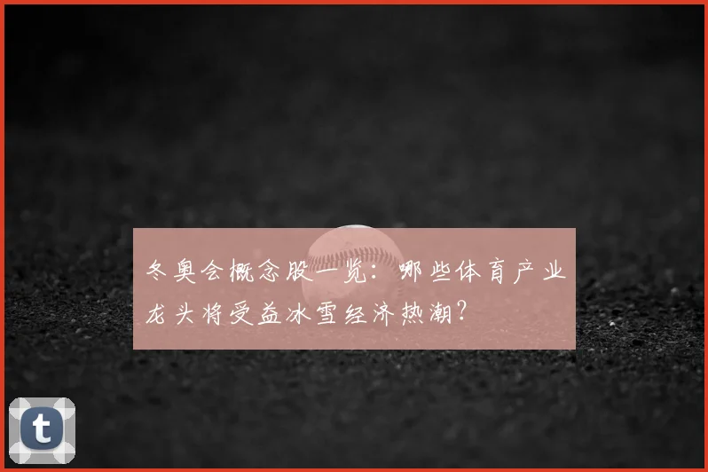 冬奥会概念股一览:哪些体育产业龙头将受益冰雪经济热潮?