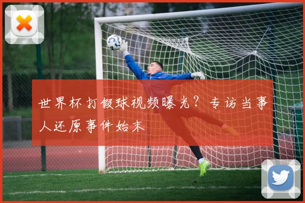 世界杯打假球视频曝光?专访当事人还原事件始末