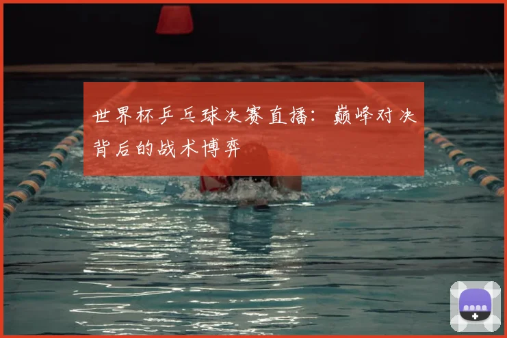世界杯乒乓球决赛直播：巅峰对决背后的战术博弈