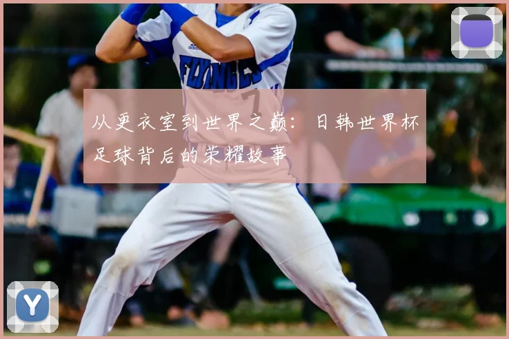 从更衣室到世界之巅：日韩世界杯足球背后的荣耀故事