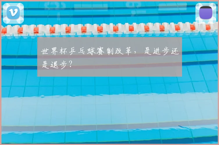 世界杯乒乓球赛制改革，是进步还是退步？