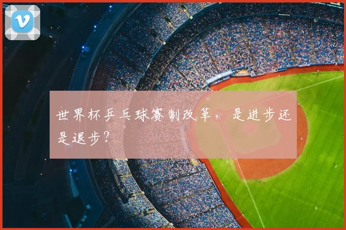 世界杯乒乓球赛制改革，是进步还是退步？