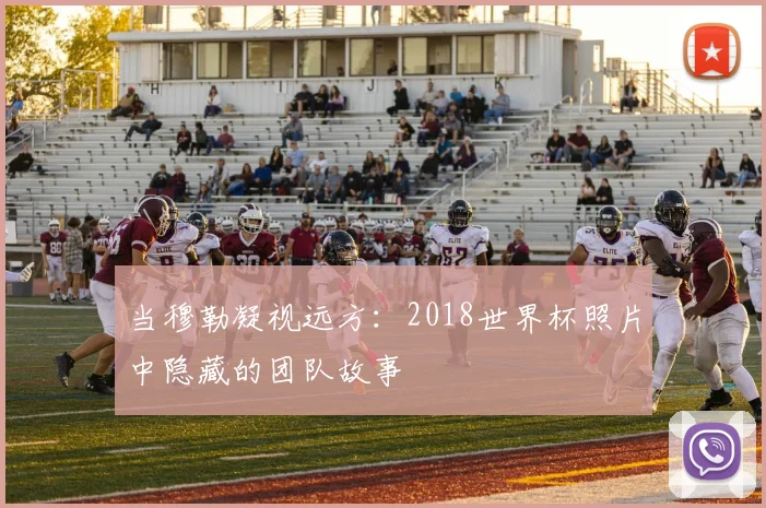 当穆勒凝视远方:2018世界杯照片中隐藏的团队故事