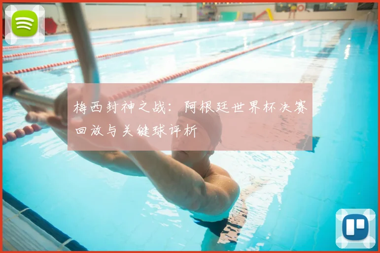 梅西封神之战：阿根廷世界杯决赛回放与关键球评析