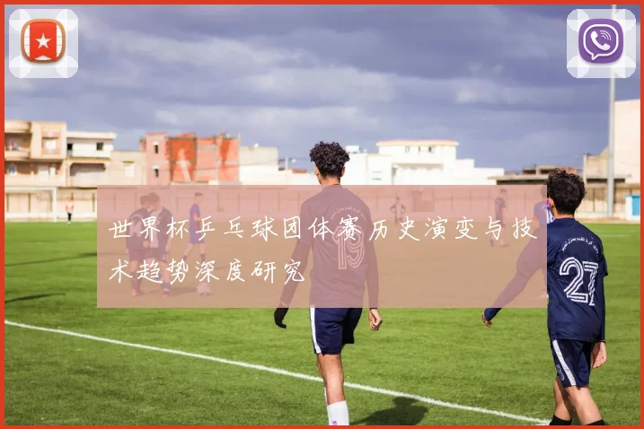 世界杯乒乓球团体赛历史演变与技术趋势深度研究