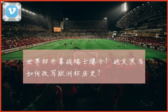世界杯开幕战瑞士爆冷！这支黑马如何改写欧洲杯历史？