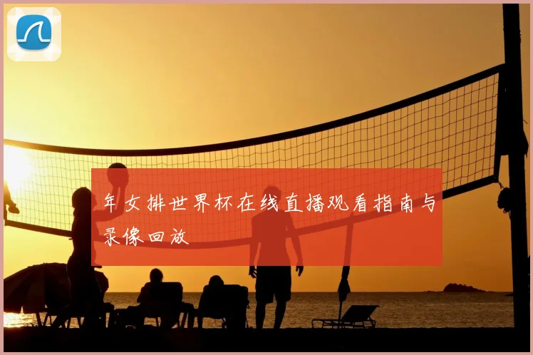 年女排世界杯在线直播观看指南与录像回放