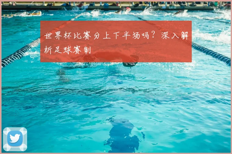 世界杯比赛分上下半场吗？深入解析足球赛制