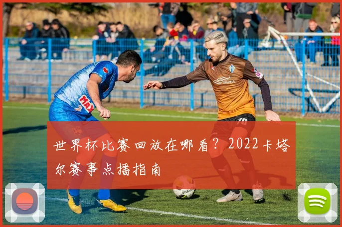 世界杯比赛回放在哪看？2022卡塔尔赛事点播指南