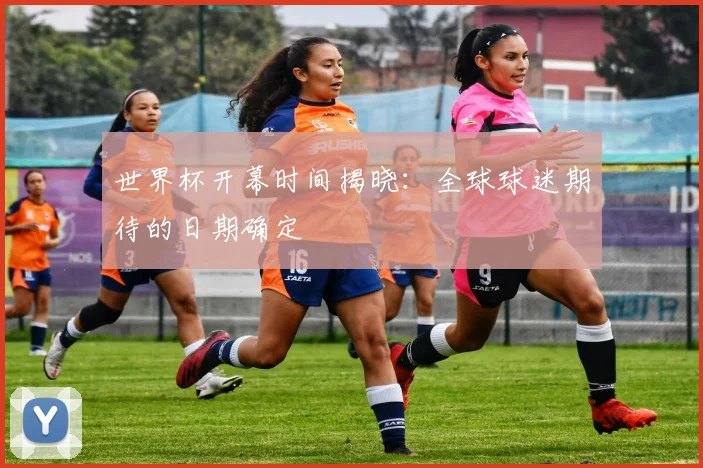 世界杯开幕时间揭晓：全球球迷期待的日期确定