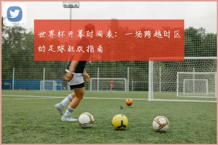 世界杯开幕时间表：一场跨越时区的足球狂欢指南