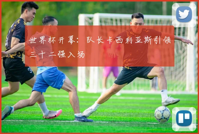 世界杯开幕：队长卡西利亚斯引领三十二强入场