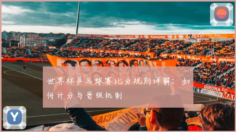 世界杯乒乓球赛比分规则详解：如何计分与晋级机制