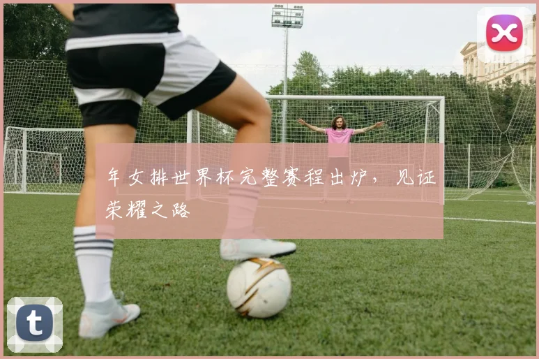 年女排世界杯完整赛程出炉，见证荣耀之路