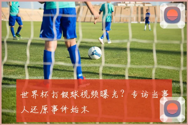 世界杯打假球视频曝光?专访当事人还原事件始末