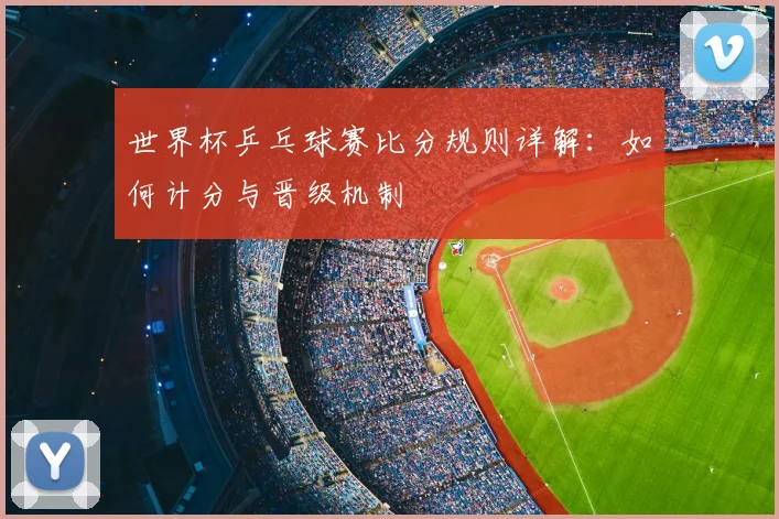 世界杯乒乓球赛比分规则详解：如何计分与晋级机制