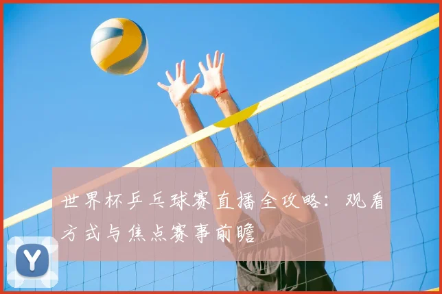 世界杯乒乓球赛直播全攻略：观看方式与焦点赛事前瞻