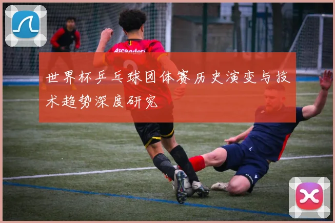 世界杯乒乓球团体赛历史演变与技术趋势深度研究