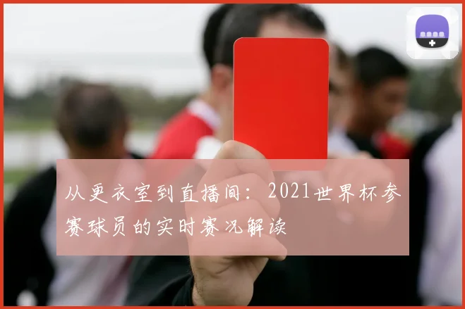 从更衣室到直播间：2021世界杯参赛球员的实时赛况解读