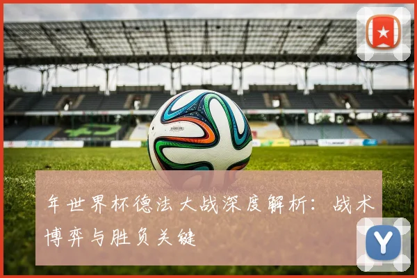 年世界杯德法大战深度解析：战术博弈与胜负关键