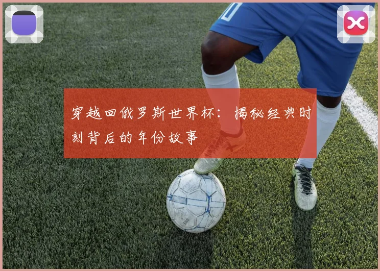 穿越回俄罗斯世界杯：揭秘经典时刻背后的年份故事